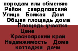 породам или обменяю › Район ­ свердловский › Улица ­ Бойкая › Дом ­ 1 › Общая площадь дома ­ 100 › Площадь участка ­ 6 › Цена ­ 2 500 000 - Красноярский край Недвижимость » Дома, коттеджи, дачи продажа   . Красноярский край